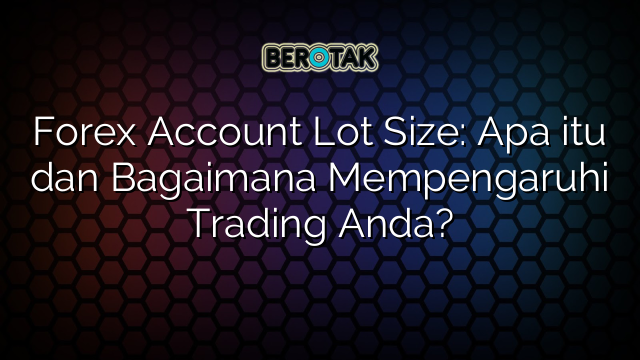 Forex Account Lot Size: Apa itu dan Bagaimana Mempengaruhi Trading Anda?