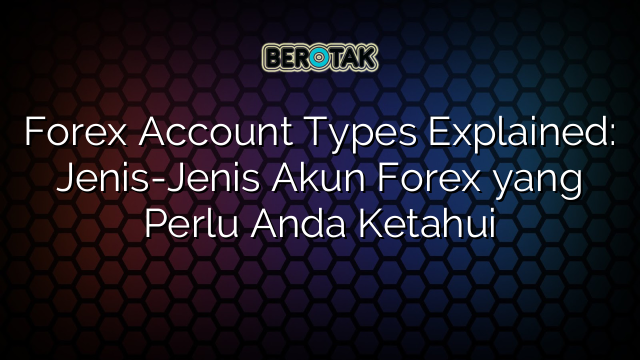 Forex Account Types Explained: Jenis-Jenis Akun Forex yang Perlu Anda Ketahui