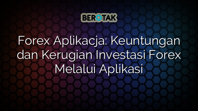 Forex Aplikacja: Keuntungan dan Kerugian Investasi Forex Melalui Aplikasi