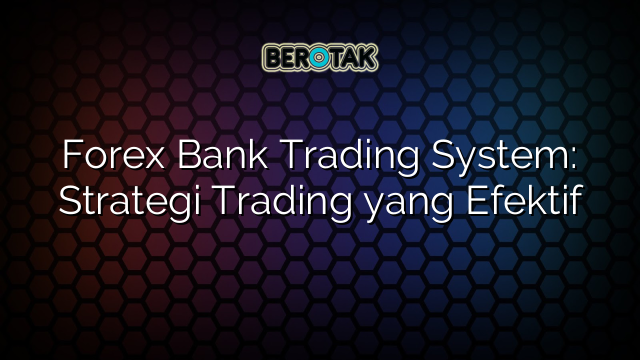 Forex Bank Trading System: Strategi Trading yang Efektif