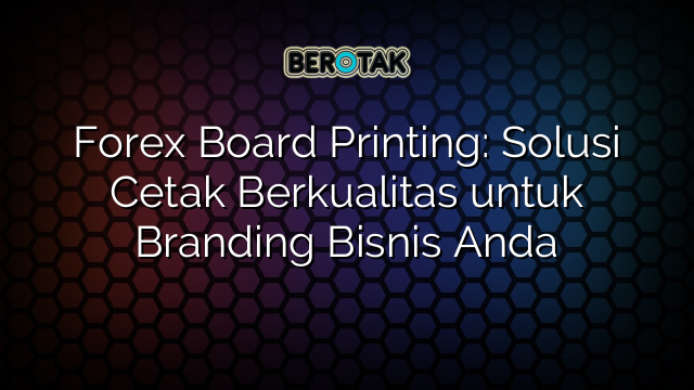 Forex Board Printing: Solusi Cetak Berkualitas untuk Branding Bisnis Anda