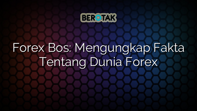 Forex Bos: Mengungkap Fakta Tentang Dunia Forex