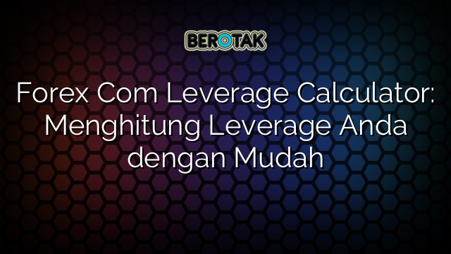 Forex Com Leverage Calculator: Menghitung Leverage Anda dengan Mudah