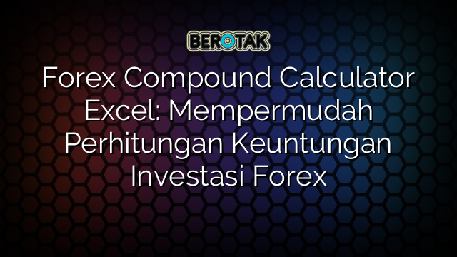 Forex Compound Calculator Excel: Mempermudah Perhitungan Keuntungan Investasi Forex