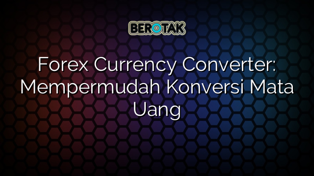 Forex Currency Converter: Mempermudah Konversi Mata Uang