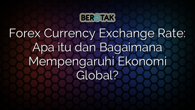 Forex Currency Exchange Rate: Apa itu dan Bagaimana Mempengaruhi Ekonomi Global?