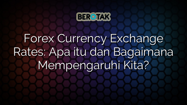 Forex Currency Exchange Rates: Apa itu dan Bagaimana Mempengaruhi Kita?