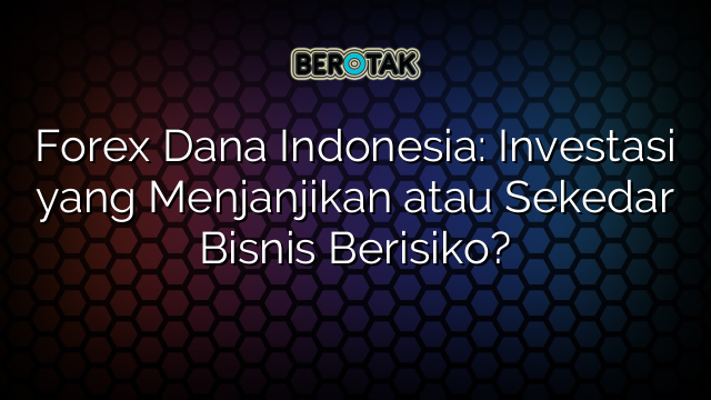 Forex Dana Indonesia: Investasi yang Menjanjikan atau Sekedar Bisnis Berisiko?