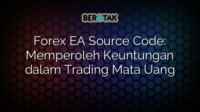 Forex EA Source Code: Memperoleh Keuntungan dalam Trading Mata Uang