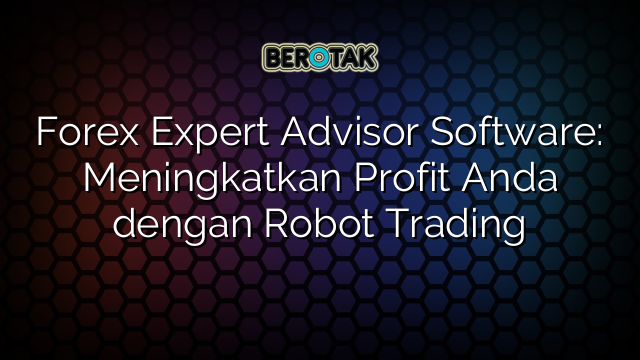 Forex Expert Advisor Software: Meningkatkan Profit Anda dengan Robot Trading