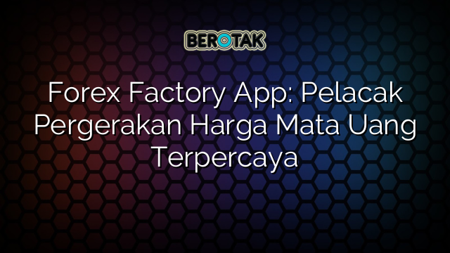 Forex Factory App: Pelacak Pergerakan Harga Mata Uang Terpercaya