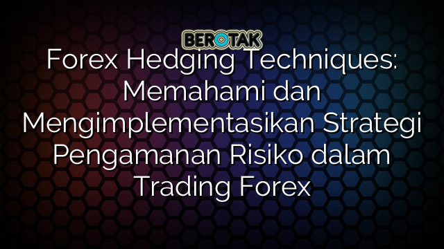 Forex Hedging Techniques: Memahami dan Mengimplementasikan Strategi Pengamanan Risiko dalam Trading Forex