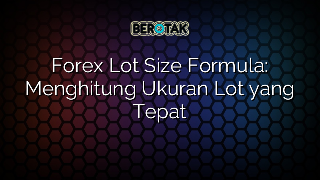 Forex Lot Size Formula: Menghitung Ukuran Lot yang Tepat