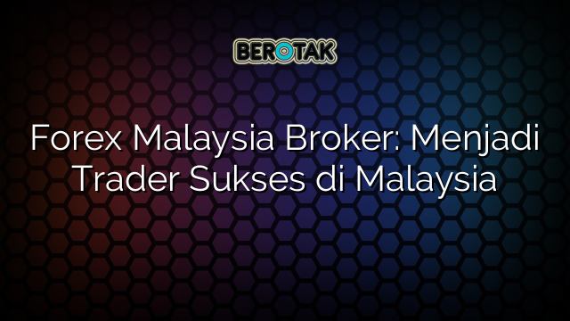 Forex Malaysia Broker: Menjadi Trader Sukses di Malaysia