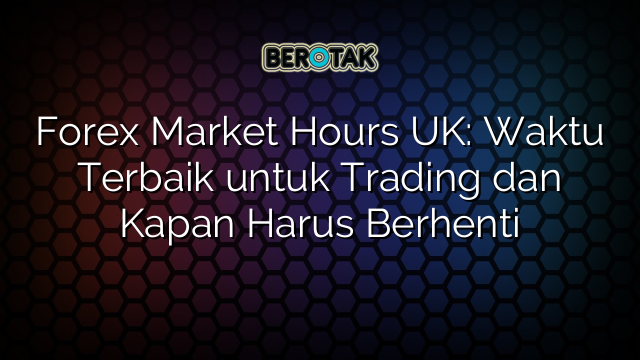 Forex Market Hours UK: Waktu Terbaik untuk Trading dan Kapan Harus Berhenti