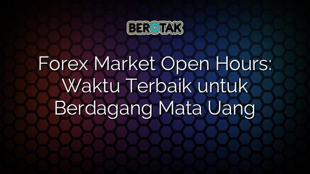 Forex Market Open Hours: Waktu Terbaik untuk Berdagang Mata Uang