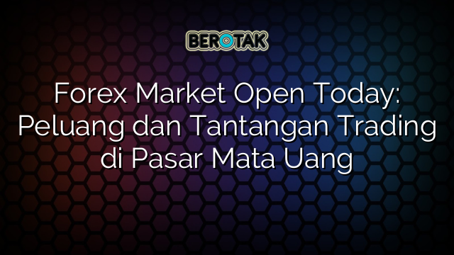 Forex Market Open Today: Peluang dan Tantangan Trading di Pasar Mata Uang