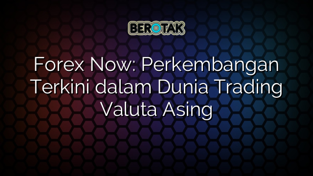 Forex Now: Perkembangan Terkini dalam Dunia Trading Valuta Asing