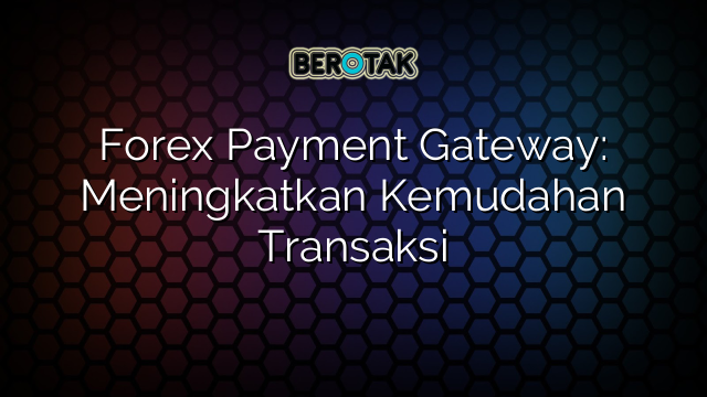 Forex Payment Gateway: Meningkatkan Kemudahan Transaksi