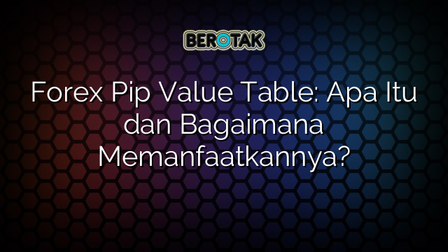 Forex Pip Value Table: Apa Itu dan Bagaimana Memanfaatkannya?