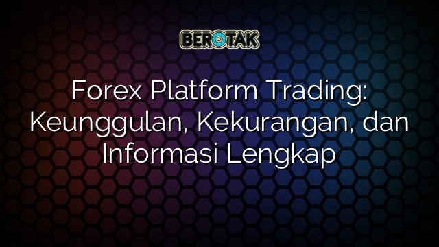 Forex Platform Trading: Keunggulan, Kekurangan, dan Informasi Lengkap