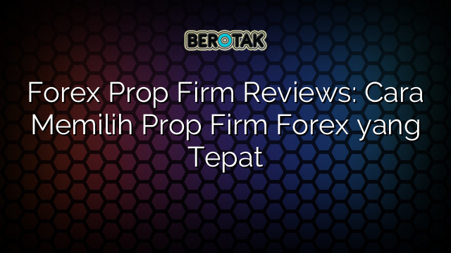 Forex Prop Firm Reviews: Cara Memilih Prop Firm Forex yang Tepat