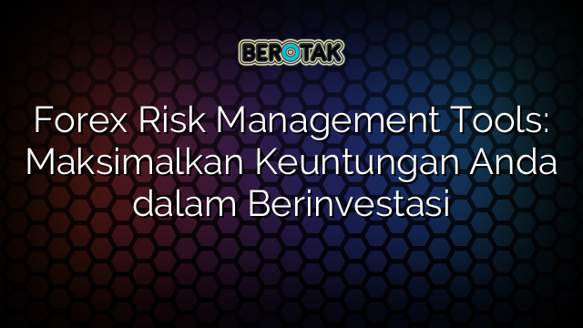 Forex Risk Management Tools: Maksimalkan Keuntungan Anda dalam Berinvestasi