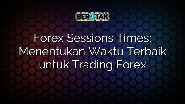 Forex Sessions Times: Menentukan Waktu Terbaik untuk Trading Forex