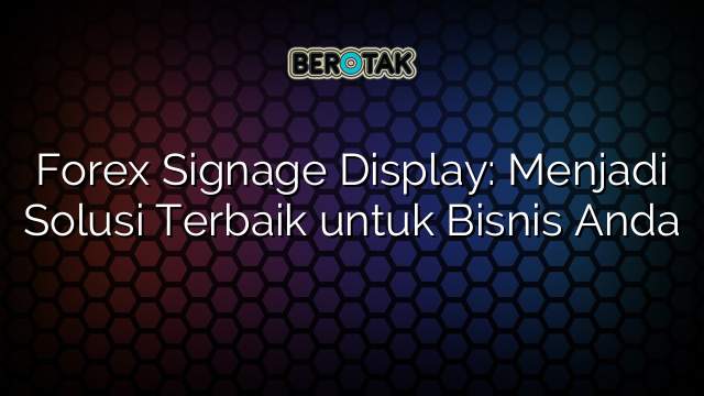 Forex Signage Display: Menjadi Solusi Terbaik untuk Bisnis Anda