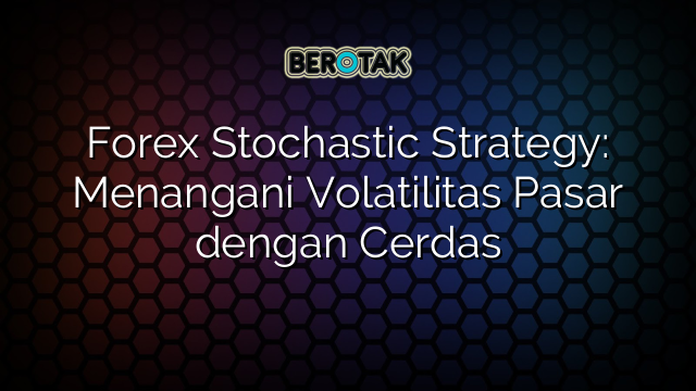 Forex Stochastic Strategy: Menangani Volatilitas Pasar dengan Cerdas