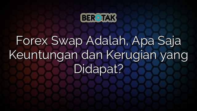 Forex Swap Adalah, Apa Saja Keuntungan dan Kerugian yang Didapat?