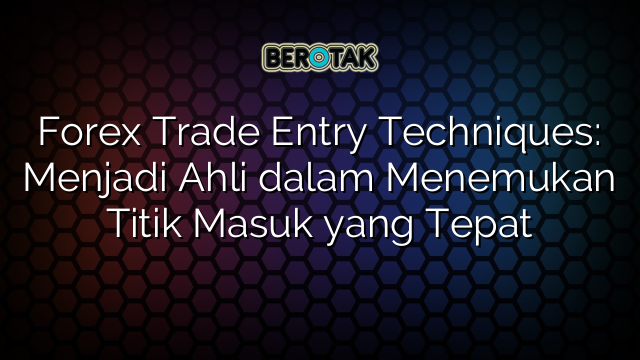 Forex Trade Entry Techniques: Menjadi Ahli dalam Menemukan Titik Masuk yang Tepat