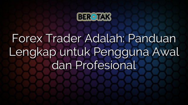 Forex Trader Adalah: Panduan Lengkap untuk Pengguna Awal dan Profesional