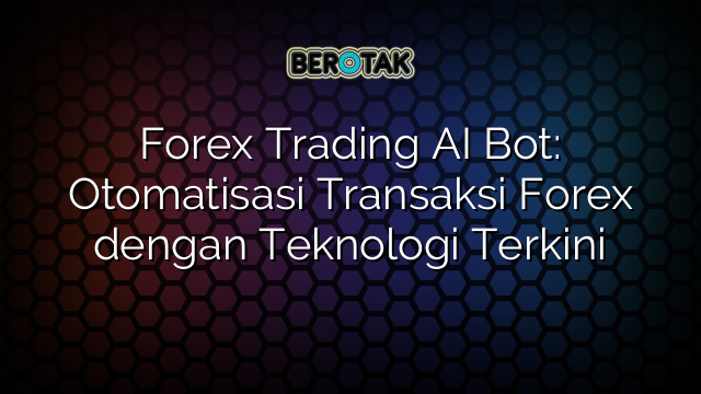 Forex Trading AI Bot: Otomatisasi Transaksi Forex dengan Teknologi Terkini