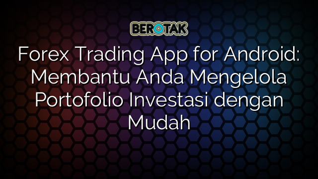 Forex Trading App for Android: Membantu Anda Mengelola Portofolio Investasi dengan Mudah