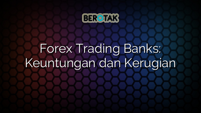 Forex Trading Banks: Keuntungan dan Kerugian