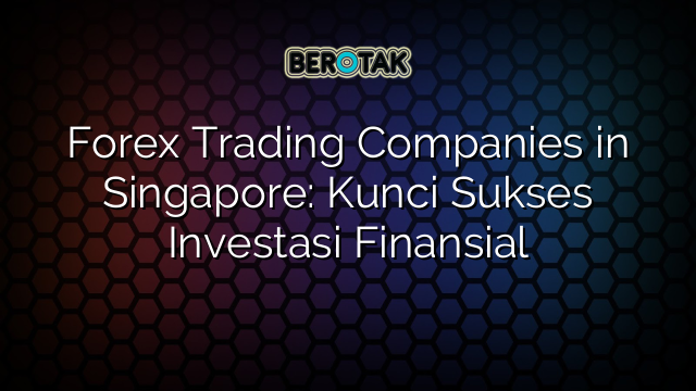 Forex Trading Companies in Singapore: Kunci Sukses Investasi Finansial