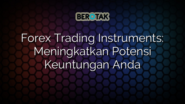 Forex Trading Instruments: Meningkatkan Potensi Keuntungan Anda