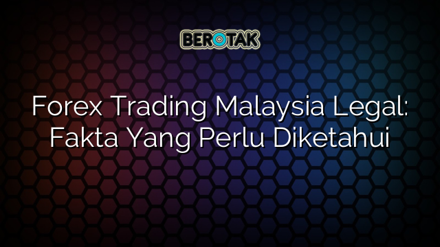 Forex Trading Malaysia Legal: Fakta Yang Perlu Diketahui