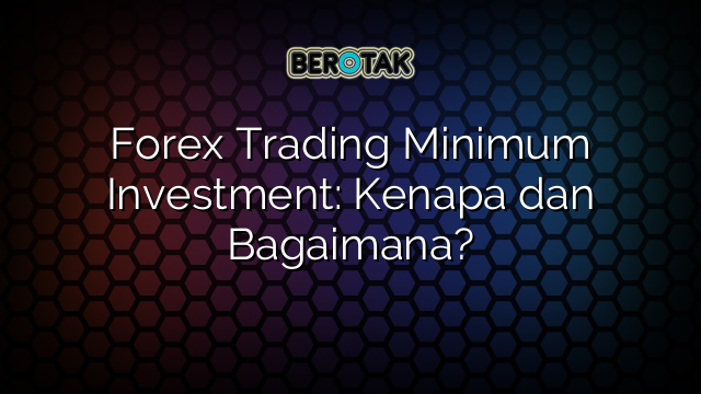 Forex Trading Minimum Investment: Kenapa dan Bagaimana?