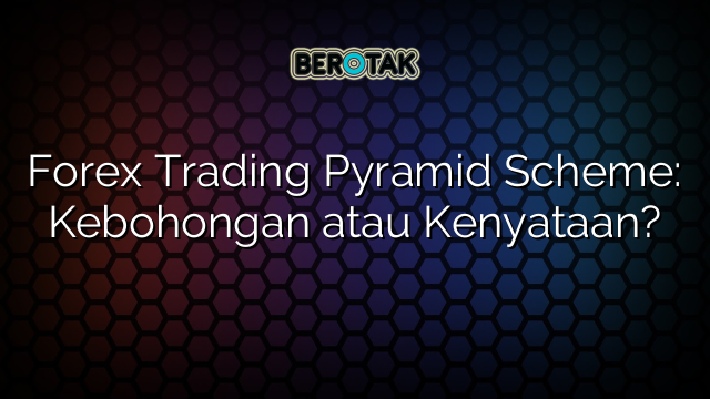 Forex Trading Pyramid Scheme: Kebohongan atau Kenyataan?