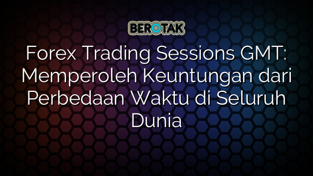 Forex Trading Sessions GMT: Memperoleh Keuntungan dari Perbedaan Waktu di Seluruh Dunia