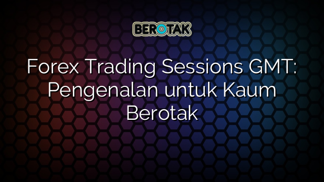 Forex Trading Sessions GMT: Pengenalan untuk Kaum Berotak