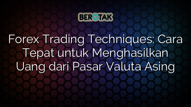 Forex Trading Techniques Cara Tepat Untuk Menghasilkan Uang Dari