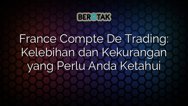 France Compte De Trading: Kelebihan dan Kekurangan yang Perlu Anda Ketahui