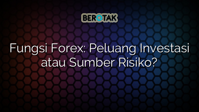 √ Fungsi Forex: Peluang Investasi Atau Sumber Risiko?