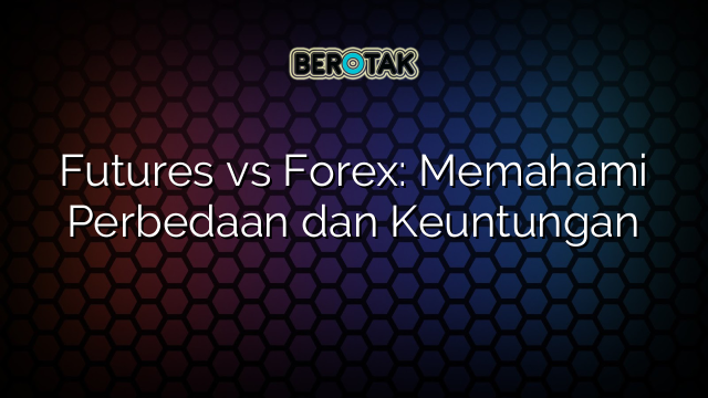 Futures Vs Forex Memahami Perbedaan Dan Keuntungan