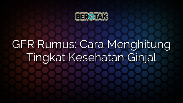 GFR Rumus: Cara Menghitung Tingkat Kesehatan Ginjal