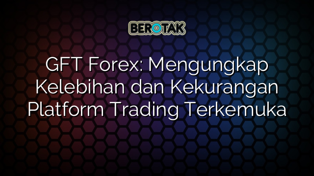 GFT Forex: Mengungkap Kelebihan dan Kekurangan Platform Trading Terkemuka