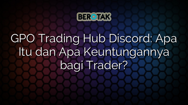 GPO Trading Hub Discord: Apa Itu dan Apa Keuntungannya bagi Trader?